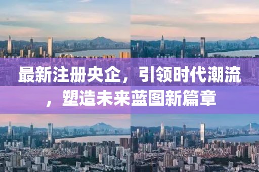 最新注册央企，引领时代潮流，塑造未来蓝图新篇章