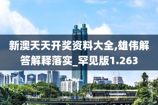 新澳天天开奖资料大全,雄伟解答解释落实_罕见版1.263