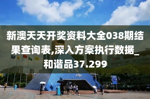 新澳天天开奖资料大全038期结果查询表,深入方案执行数据_和谐品37.299