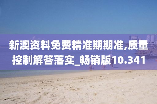 新澳资料免费精准期期准,质量控制解答落实_畅销版10.341