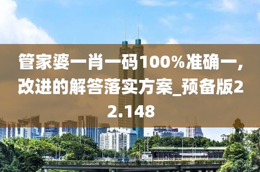 管家婆一肖一码100%准确一,改进的解答落实方案_预备版22.148