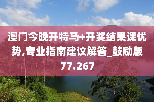澳门今晚开特马+开奖结果课优势,专业指南建议解答_鼓励版77.267