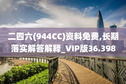 二四六(944CC)资料免费,长期落实解答解释_VIP版36.398