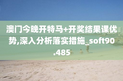 澳门今晚开特马+开奖结果课优势,深入分析落实措施_soft90.485
