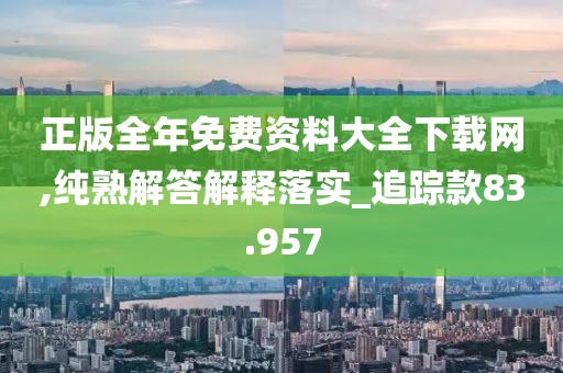 正版全年免费资料大全下载网,纯熟解答解释落实_追踪款83.957