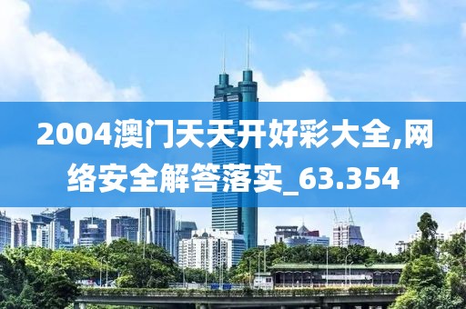 2004澳门天天开好彩大全,网络安全解答落实_63.354
