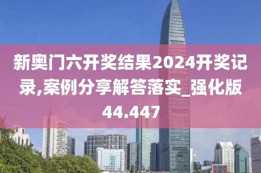 新奥门六开奖结果2024开奖记录,案例分享解答落实_强化版44.447