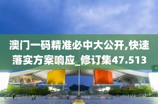澳门一码精准必中大公开,快速落实方案响应_修订集47.513