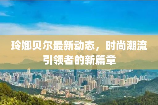 玲娜贝尔最新动态，时尚潮流引领者的新篇章
