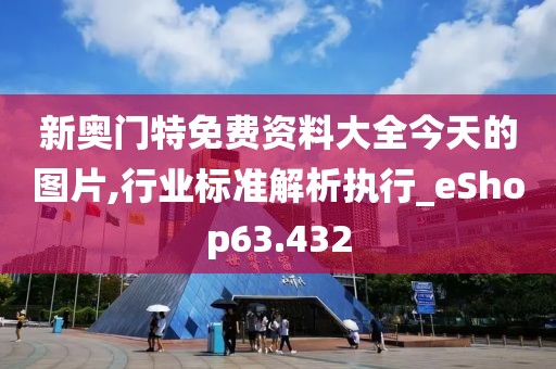 新奥门特免费资料大全今天的图片,行业标准解析执行_eShop63.432