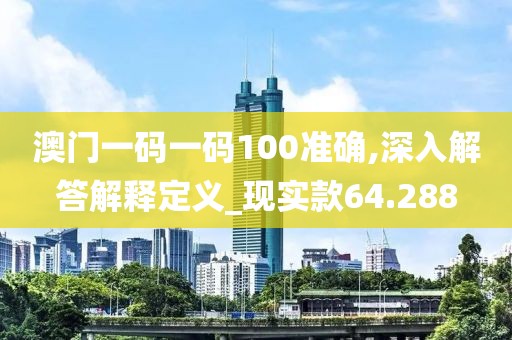 澳门一码一码100准确,深入解答解释定义_现实款64.288