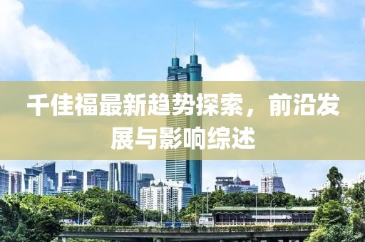 千佳福最新趋势探索，前沿发展与影响综述
