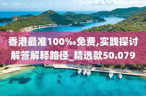 香港最准100‰免费,实践探讨解答解释路径_精选款50.079