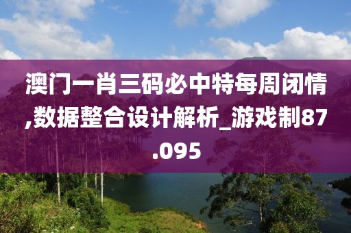 澳门一肖三码必中特每周闭情,数据整合设计解析_游戏制87.095