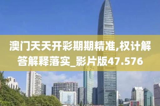 澳门天天开彩期期精准,权计解答解释落实_影片版47.576