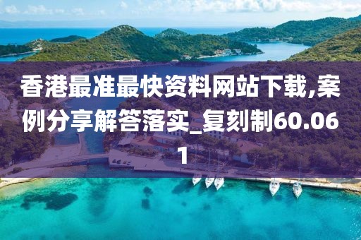 香港最准最快资料网站下载,案例分享解答落实_复刻制60.061
