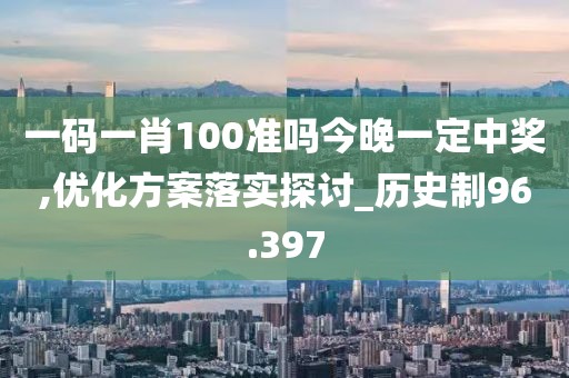 一码一肖100准吗今晚一定中奖,优化方案落实探讨_历史制96.397