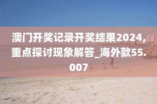 澳门开奖记录开奖结果2024,重点探讨现象解答_海外款55.007