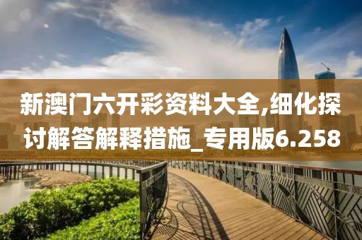 新澳门六开彩资料大全,细化探讨解答解释措施_专用版6.258