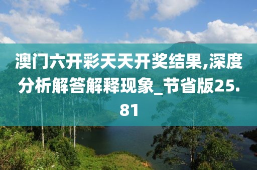 澳门六开彩天天开奖结果,深度分析解答解释现象_节省版25.81