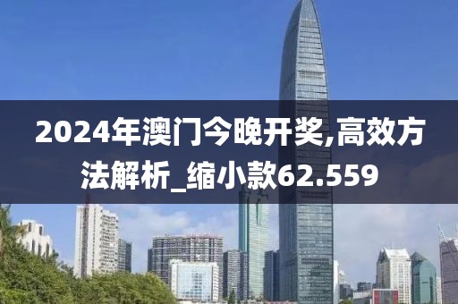 2024年澳门今晚开奖,高效方法解析_缩小款62.559