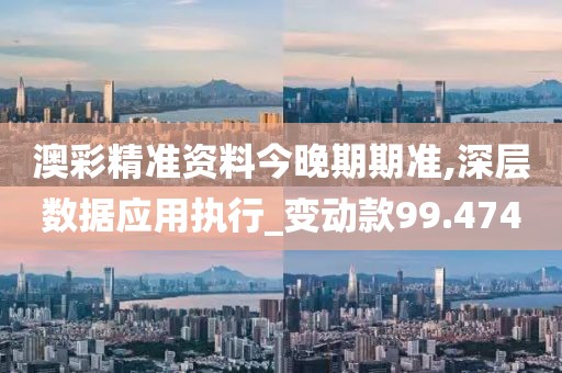 澳彩精准资料今晚期期准,深层数据应用执行_变动款99.474