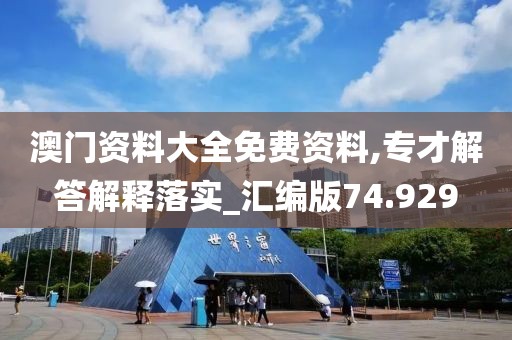 澳门资料大全免费资料,专才解答解释落实_汇编版74.929