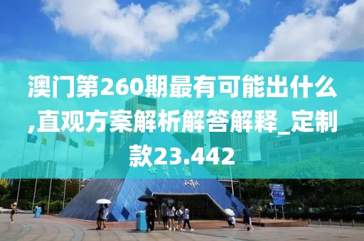 澳门第260期最有可能出什么,直观方案解析解答解释_定制款23.442
