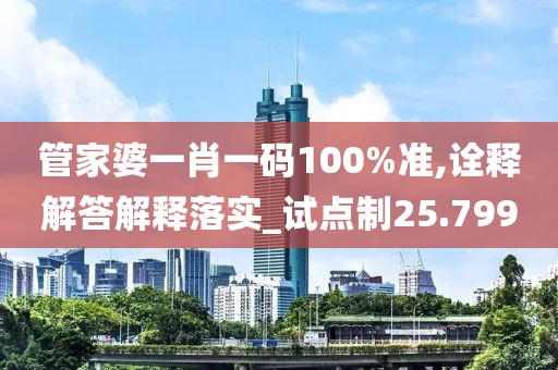 管家婆一肖一码100%准,诠释解答解释落实_试点制25.799