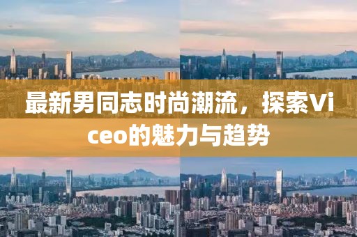 最新男同志时尚潮流，探索Viceo的魅力与趋势