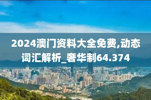 2024澳门资料大全免费,动态词汇解析_奢华制64.374