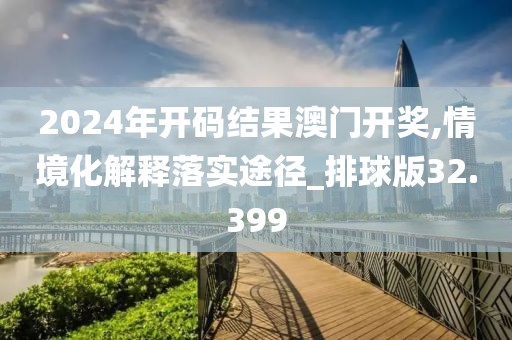 2024年开码结果澳门开奖,情境化解释落实途径_排球版32.399
