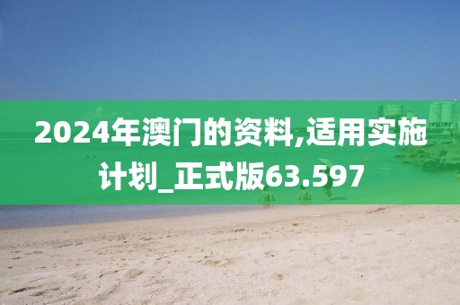 2024年澳门的资料,适用实施计划_正式版63.597