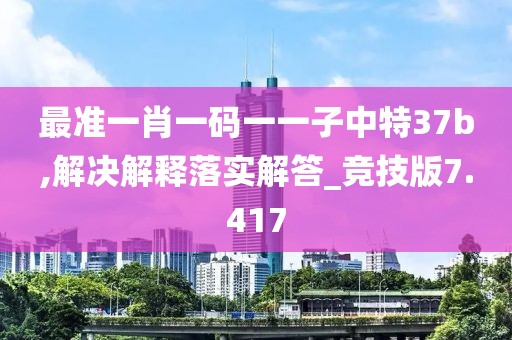 最准一肖一码一一子中特37b,解决解释落实解答_竞技版7.417