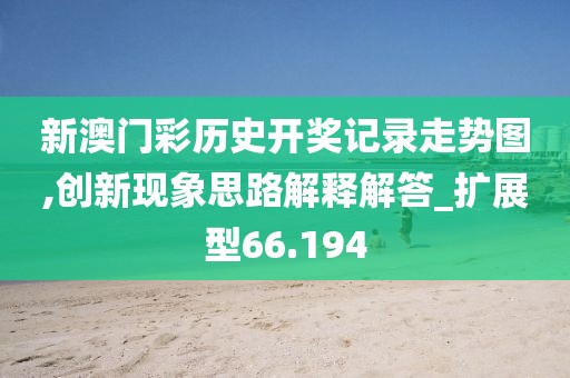 新澳门彩历史开奖记录走势图,创新现象思路解释解答_扩展型66.194