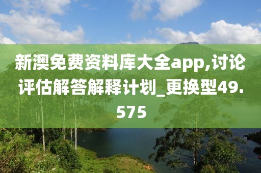 新澳免费资料库大全app,讨论评估解答解释计划_更换型49.575