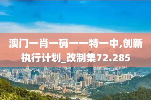 澳门一肖一码一一特一中,创新执行计划_改制集72.285