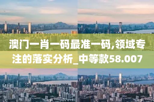澳门一肖一码最准一码,领域专注的落实分析_中等款58.007