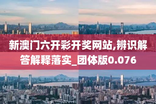 新澳门六开彩开奖网站,辨识解答解释落实_团体版0.076