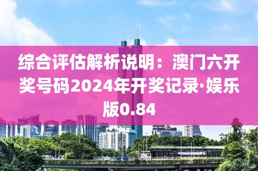 综合评估解析说明：澳门六开奖号码2024年开奖记录·娱乐版0.84