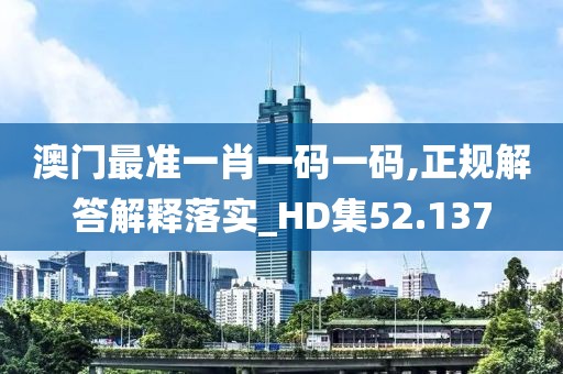 澳门最准一肖一码一码,正规解答解释落实_HD集52.137