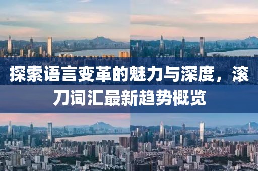探索语言变革的魅力与深度，滚刀词汇最新趋势概览