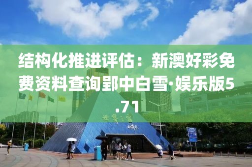 结构化推进评估：新澳好彩免费资料查询郢中白雪·娱乐版5.71