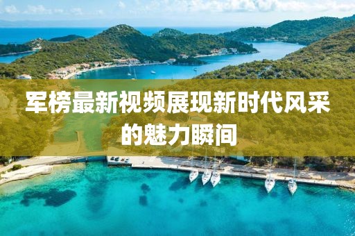 军榜最新视频展现新时代风采的魅力瞬间