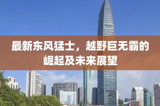 最新东风猛士，越野巨无霸的崛起及未来展望