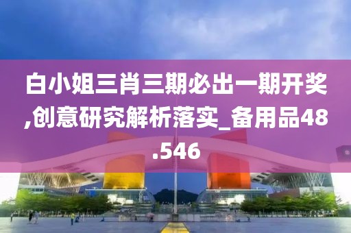 白小姐三肖三期必出一期开奖,创意研究解析落实_备用品48.546