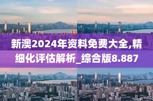 新澳2024年资料免费大全,精细化评估解析_综合版8.887
