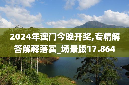 2024年澳门今晚开奖,专精解答解释落实_场景版17.864