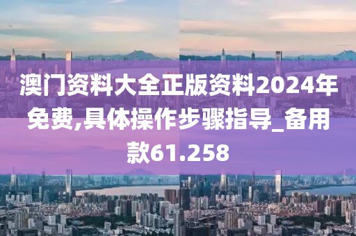 澳门资料大全正版资料2024年免费,具体操作步骤指导_备用款61.258