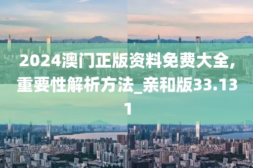 2024澳门正版资料免费大全,重要性解析方法_亲和版33.131